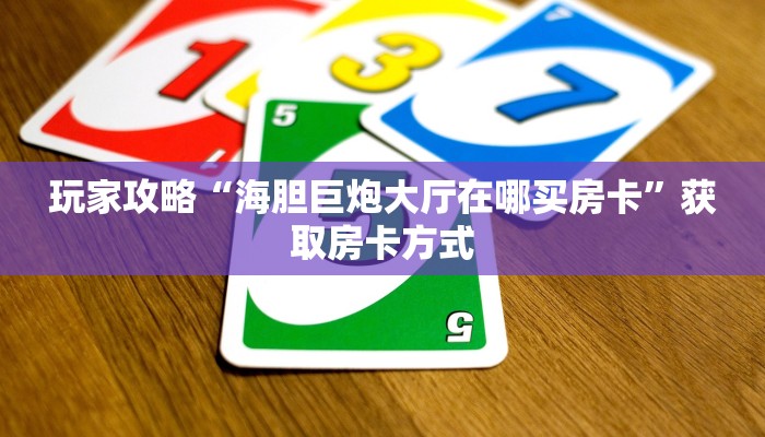 玩家攻略“海胆巨炮大厅在哪买房卡”获取房卡方式