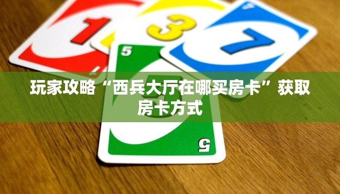玩家攻略“西兵大厅在哪买房卡”获取房卡方式 玩家攻略“西兵大厅在哪买房卡”获取房卡方式