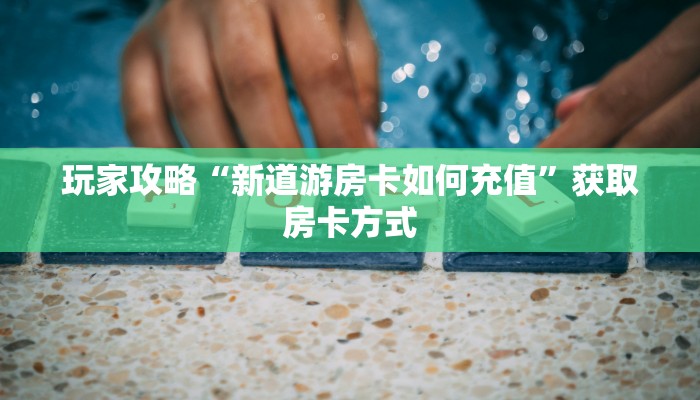 玩家攻略“新道游房卡如何充值”获取房卡方式