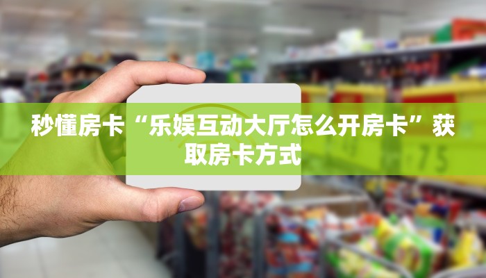秒懂房卡“乐娱互动大厅怎么开房卡”获取房卡方式 秒懂房卡“乐娱互动大厅怎么开房卡”获取房卡方式