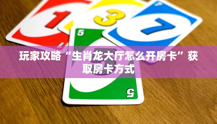 玩家攻略“生肖龙大厅怎么开房卡”获取房卡方式
