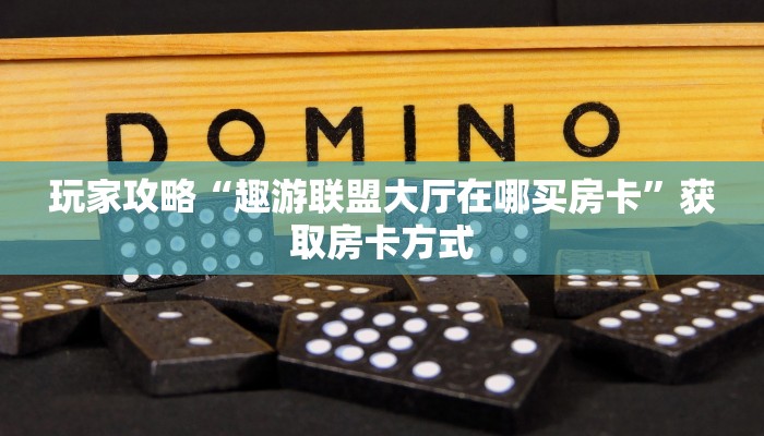 玩家攻略“趣游联盟大厅在哪买房卡”获取房卡方式 玩家攻略“趣游联盟大厅在哪买房卡”获取房卡方式