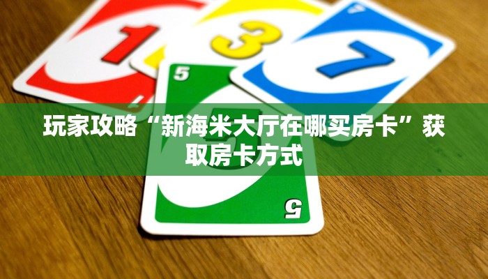 玩家攻略“新海米大厅在哪买房卡”获取房卡方式 玩家攻略“新海米大厅在哪买房卡”获取房卡方式