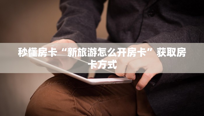 秒懂房卡“新旅游怎么开房卡”获取房卡方式 秒懂房卡“新旅游怎么开房卡”获取房卡方式