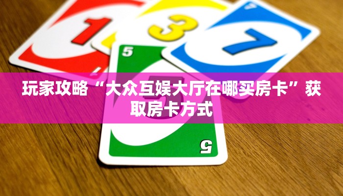 玩家攻略“大众互娱大厅在哪买房卡”获取房卡方式 玩家攻略“大众互娱大厅在哪买房卡”获取房卡方式