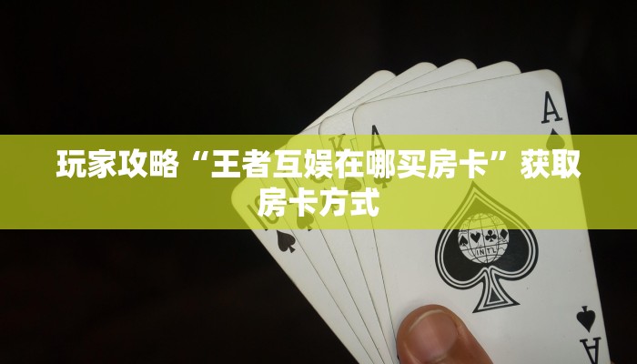 玩家攻略“王者互娱在哪买房卡”获取房卡方式 玩家攻略“王者互娱在哪买房卡”获取房卡方式