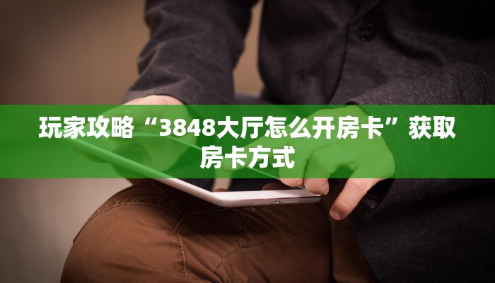 玩家攻略“3848大厅怎么开房卡”获取房卡方式 玩家攻略“3848大厅怎么开房卡”获取房卡方式