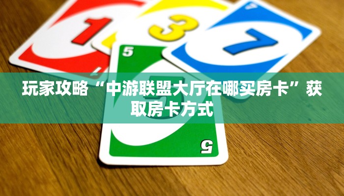 玩家攻略“中游联盟大厅在哪买房卡”获取房卡方式 玩家攻略“中游联盟大厅在哪买房卡”获取房卡方式