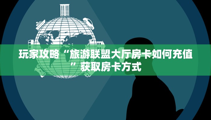玩家攻略“旅游联盟大厅房卡如何充值”获取房卡方式 玩家攻略“旅游联盟大厅房卡如何充值”获取房卡方式