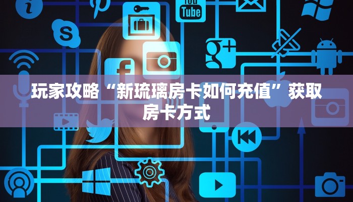 玩家攻略“新琉璃房卡如何充值”获取房卡方式 玩家攻略“新琉璃房卡如何充值”获取房卡方式