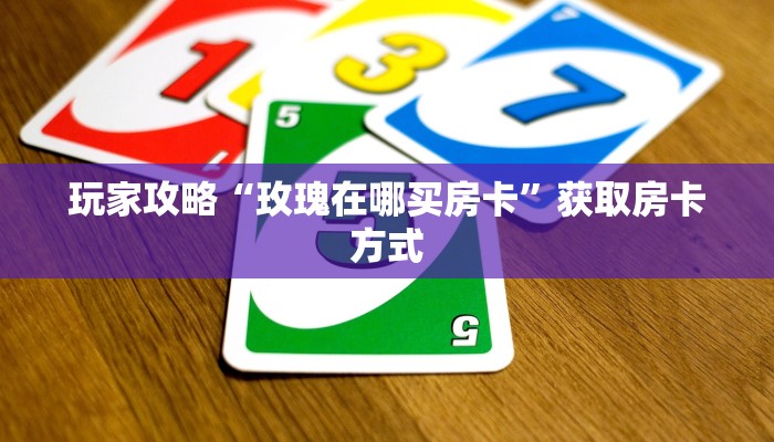 玩家攻略“玫瑰在哪买房卡”获取房卡方式 玩家攻略“玫瑰在哪买房卡”获取房卡方式
