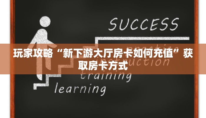 玩家攻略“新下游大厅房卡如何充值”获取房卡方式 玩家攻略“新下游大厅房卡如何充值”获取房卡方式