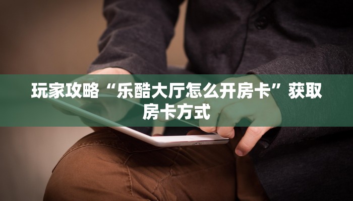 玩家攻略“乐酷大厅怎么开房卡”获取房卡方式 玩家攻略“乐酷大厅怎么开房卡”获取房卡方式
