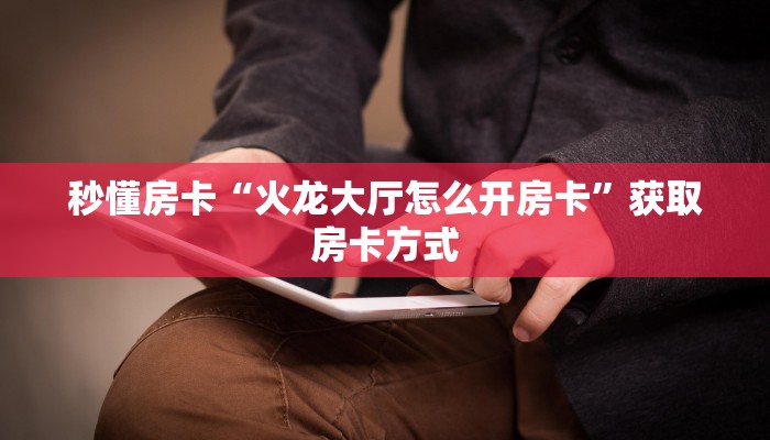 秒懂房卡“火龙大厅怎么开房卡”获取房卡方式