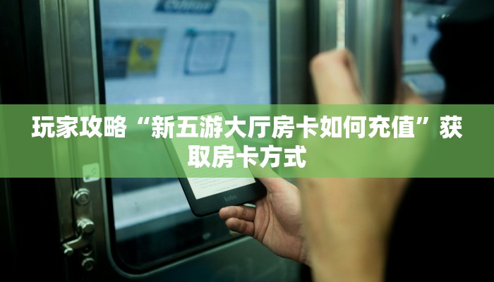玩家攻略“新五游大厅房卡如何充值”获取房卡方式 玩家攻略“新五游大厅房卡如何充值”获取房卡方式