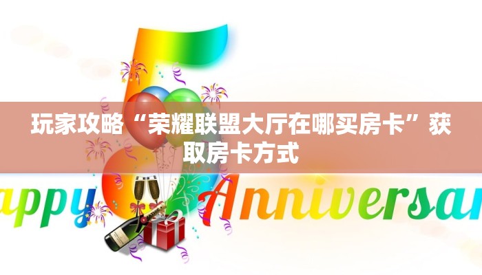 玩家攻略“荣耀联盟大厅在哪买房卡”获取房卡方式 玩家攻略“荣耀联盟大厅在哪买房卡”获取房卡方式