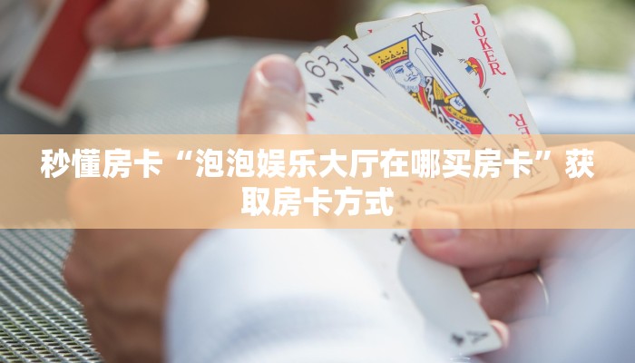 秒懂房卡“泡泡娱乐大厅在哪买房卡”获取房卡方式 秒懂房卡“泡泡娱乐大厅在哪买房卡”获取房卡方式