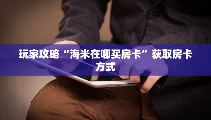 玩家攻略“海米在哪买房卡”获取房卡方式 玩家攻略“海米在哪买房卡”获取房卡方式