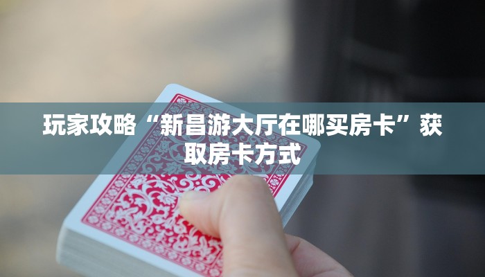 玩家攻略“新昌游大厅在哪买房卡”获取房卡方式 玩家攻略“新昌游大厅在哪买房卡”获取房卡方式