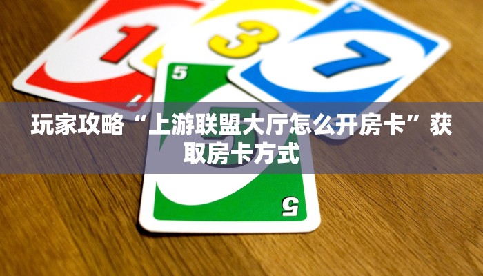 玩家攻略“上游联盟大厅怎么开房卡”获取房卡方式 玩家攻略“上游联盟大厅怎么开房卡”获取房卡方式