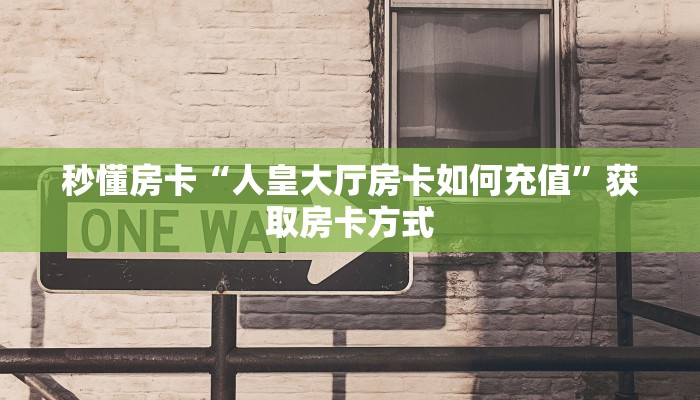 秒懂房卡“人皇大厅房卡如何充值”获取房卡方式 秒懂房卡“人皇大厅房卡如何充值”获取房卡方式