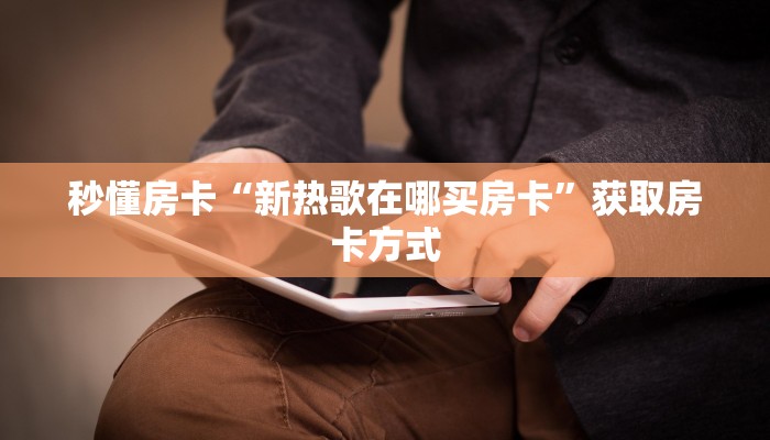 秒懂房卡“新热歌在哪买房卡”获取房卡方式 秒懂房卡“新热歌在哪买房卡”获取房卡方式