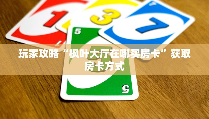 玩家攻略“枫叶大厅在哪买房卡”获取房卡方式 玩家攻略“枫叶大厅在哪买房卡”获取房卡方式