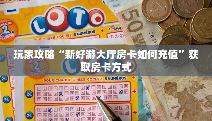 玩家攻略“新好游大厅房卡如何充值”获取房卡方式 玩家攻略“新好游大厅房卡如何充值”获取房卡方式