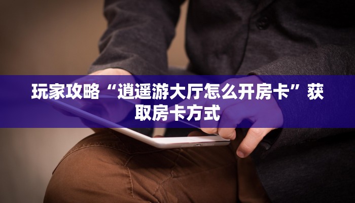 玩家攻略“逍遥游大厅怎么开房卡”获取房卡方式 玩家攻略“逍遥游大厅怎么开房卡”获取房卡方式