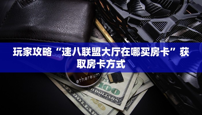 玩家攻略“速八联盟大厅在哪买房卡”获取房卡方式 玩家攻略“速八联盟大厅在哪买房卡”获取房卡方式