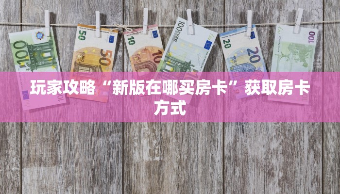 玩家攻略“新版在哪买房卡”获取房卡方式 玩家攻略“新版在哪买房卡”获取房卡方式