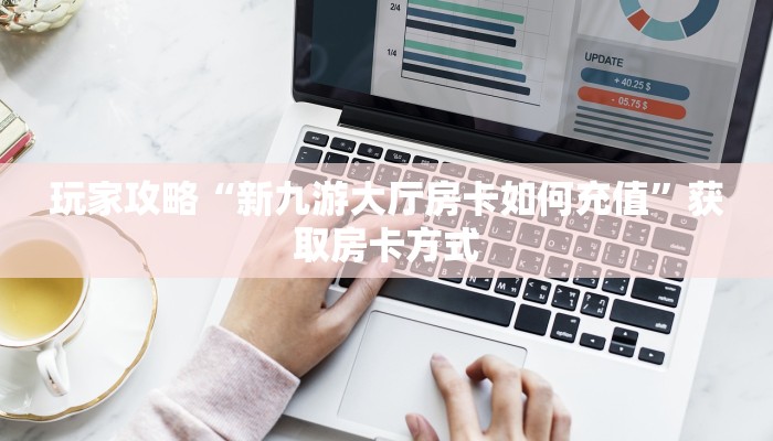 玩家攻略“新九游大厅房卡如何充值”获取房卡方式 玩家攻略“新九游大厅房卡如何充值”获取房卡方式