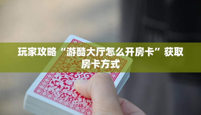 玩家攻略“游酷大厅怎么开房卡”获取房卡方式 玩家攻略“游酷大厅怎么开房卡”获取房卡方式