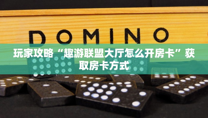 玩家攻略“趣游联盟大厅怎么开房卡”获取房卡方式 玩家攻略“趣游联盟大厅怎么开房卡”获取房卡方式
