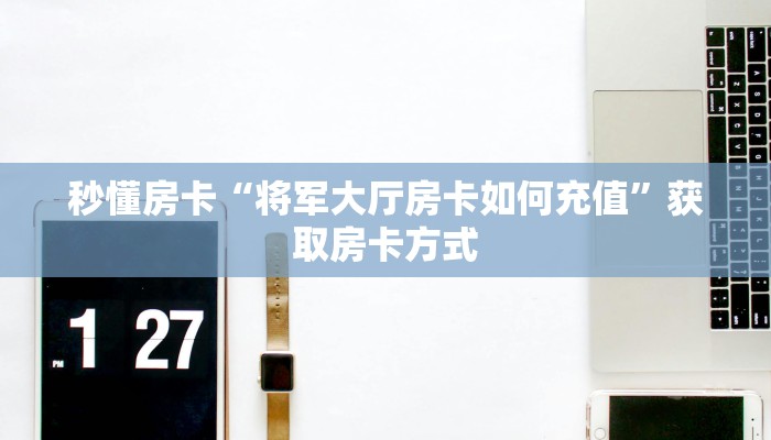 秒懂房卡“将军大厅房卡如何充值”获取房卡方式 秒懂房卡“将军大厅房卡如何充值”获取房卡方式