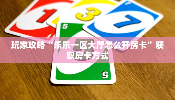 玩家攻略“乐乐一区大厅怎么开房卡”获取房卡方式 玩家攻略“乐乐一区大厅怎么开房卡”获取房卡方式