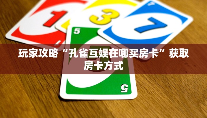 玩家攻略“孔雀互娱在哪买房卡”获取房卡方式 玩家攻略“孔雀互娱在哪买房卡”获取房卡方式