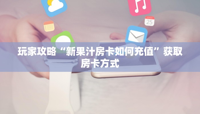 玩家攻略“新果汁房卡如何充值”获取房卡方式