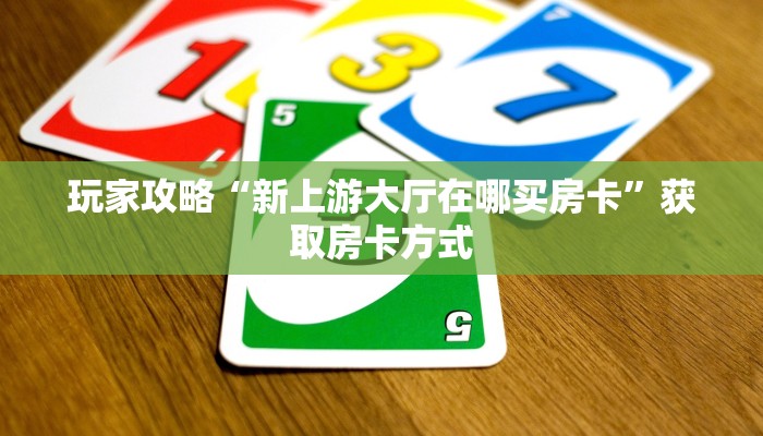 玩家攻略“新上游大厅在哪买房卡”获取房卡方式 玩家攻略“新上游大厅在哪买房卡”获取房卡方式
