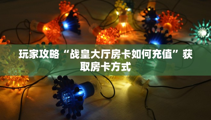 玩家攻略“战皇大厅房卡如何充值”获取房卡方式 玩家攻略“战皇大厅房卡如何充值”获取房卡方式