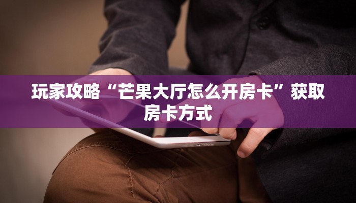 玩家攻略“芒果大厅怎么开房卡”获取房卡方式 玩家攻略“芒果大厅怎么开房卡”获取房卡方式