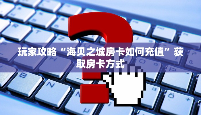 玩家攻略“海贝之城房卡如何充值”获取房卡方式 玩家攻略“海贝之城房卡如何充值”获取房卡方式
