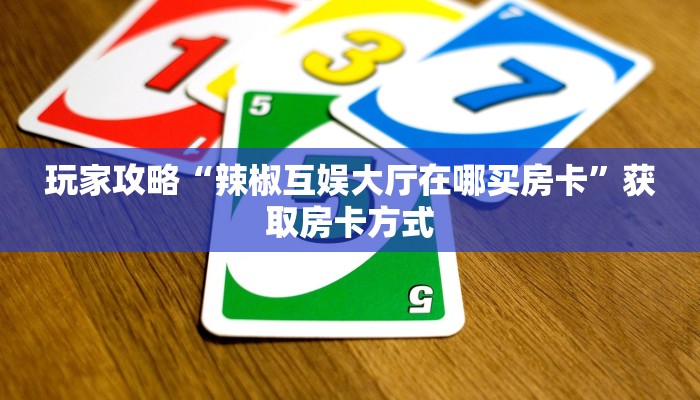 玩家攻略“辣椒互娱大厅在哪买房卡”获取房卡方式 玩家攻略“辣椒互娱大厅在哪买房卡”获取房卡方式