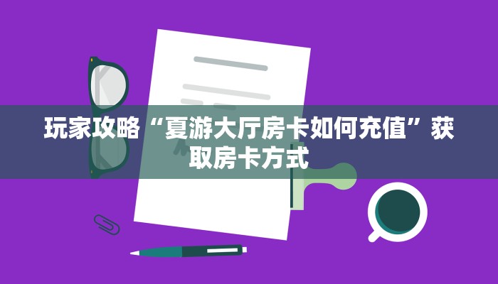 玩家攻略“夏游大厅房卡如何充值”获取房卡方式 玩家攻略“夏游大厅房卡如何充值”获取房卡方式
