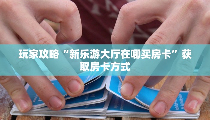 玩家攻略“新乐游大厅在哪买房卡”获取房卡方式 玩家攻略“新乐游大厅在哪买房卡”获取房卡方式