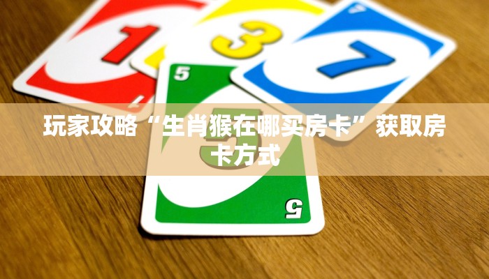 玩家攻略“生肖猴在哪买房卡”获取房卡方式 玩家攻略“生肖猴在哪买房卡”获取房卡方式