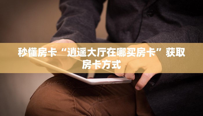 秒懂房卡“逍遥大厅在哪买房卡”获取房卡方式 秒懂房卡“逍遥大厅在哪买房卡”获取房卡方式